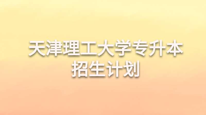 天津理工大学专升本招生计划是什么？（2022~2021）