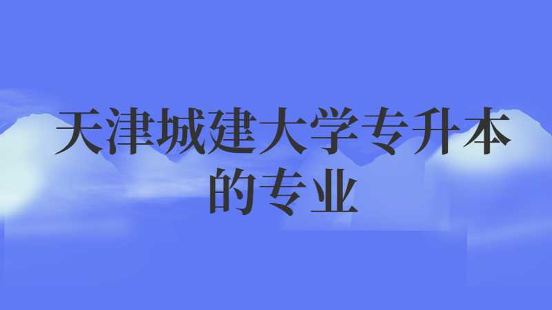 天津城建大学专升本的专业有哪些？