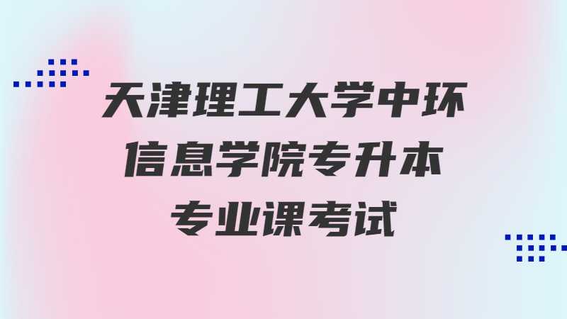 天津理工大学中环信息学院专升本专业课考试是什么？（2022~2021）
