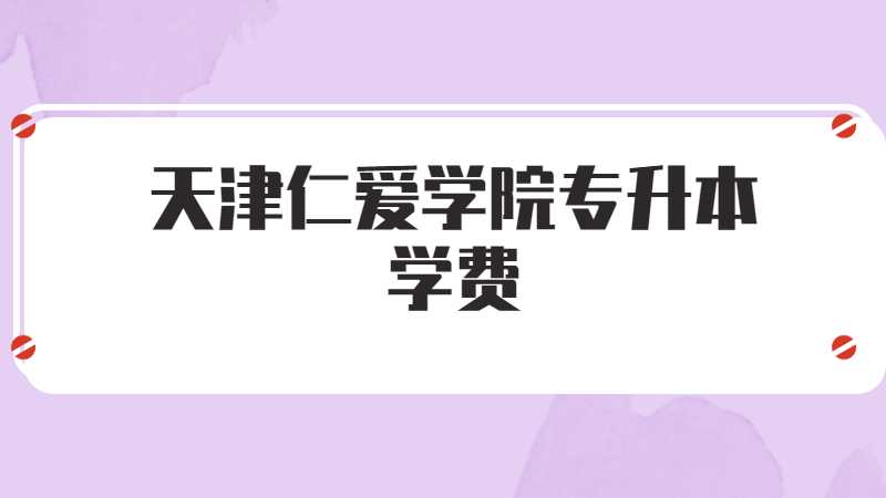 天津仁爱学院专升本学费多少？(2022~2021)