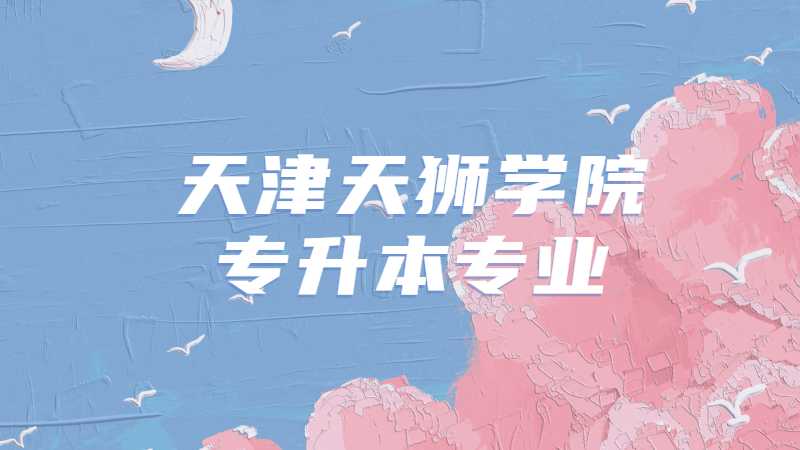 天津天狮学院专升本专业有哪些?(2022~2021)