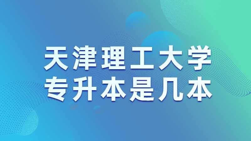 天津理工大学专升本是几本？