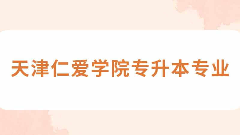 天津仁爱学院专升本专业有哪些？（2022~2021）