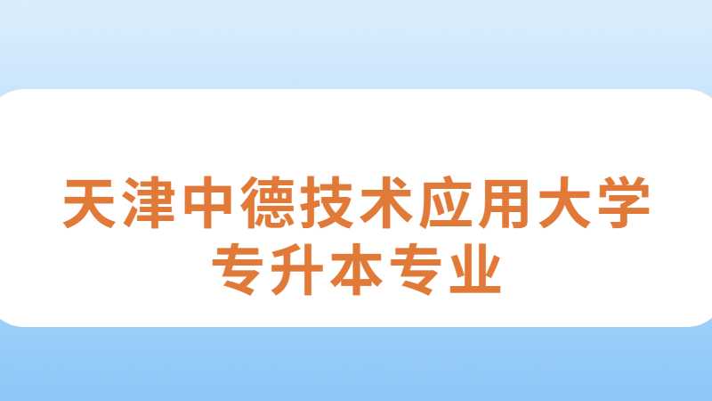 天津中德技术应用大学专升本专业有哪几个？（2022~2021）