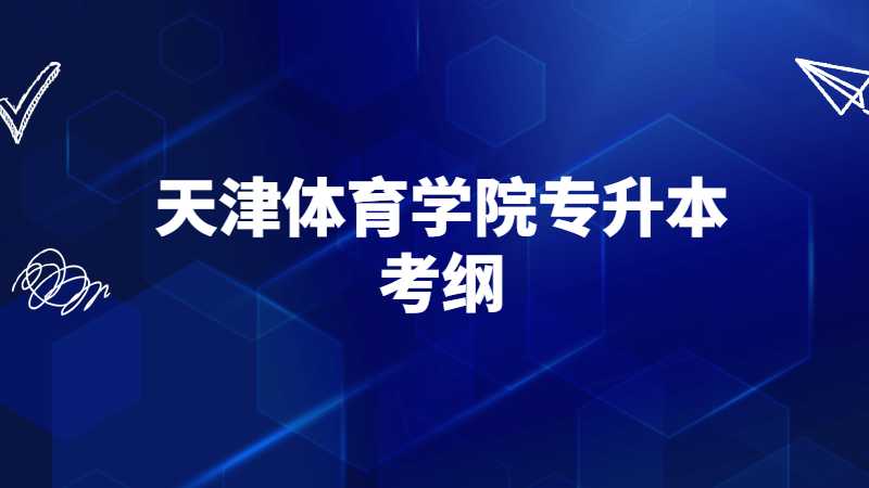 天津体育学院专升本考纲是什么？考试内容汇总！