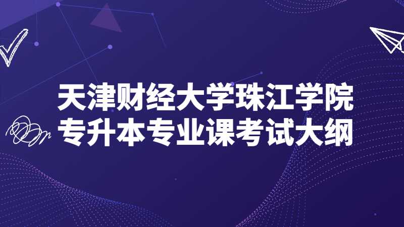 天津财经大学珠江学院专升本专业课考试大纲汇总2022！