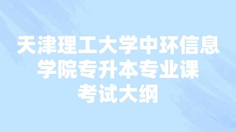 天津理工大学中环信息学院专升本专业课考试大纲汇总2022！
