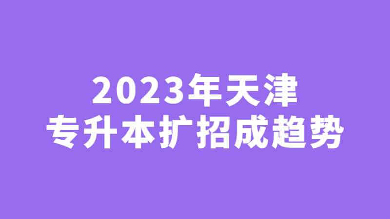 2023年天津统招专升本扩招成趋势？