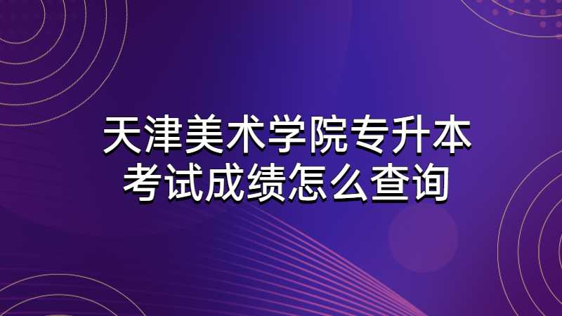 天津美术学院专升本考试成绩怎么查询2022？
