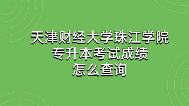 天津财经大学珠江学院专升本考试成绩怎么查询2022