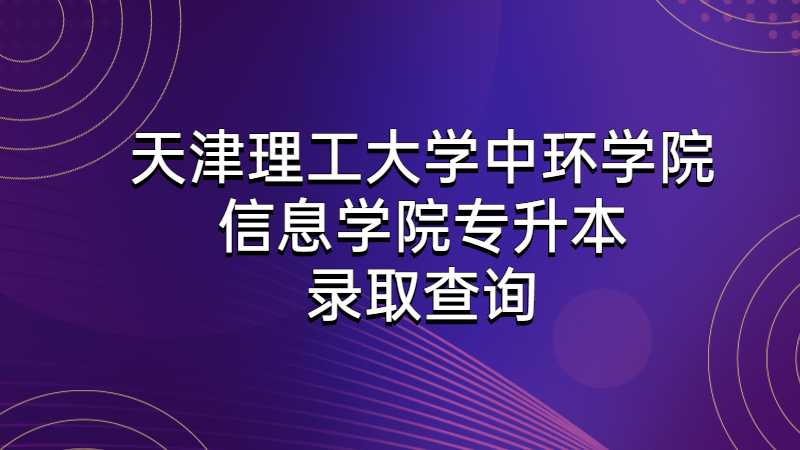 天津理工大学中环学院信息学院专升本录取查询公告2022