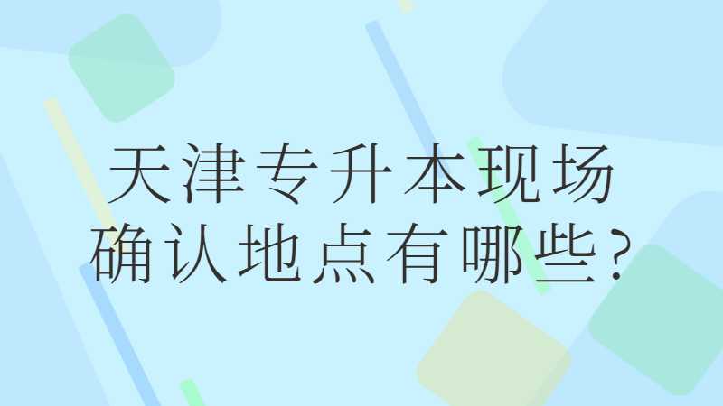 2023年天津专升本现场确认地点有哪些?