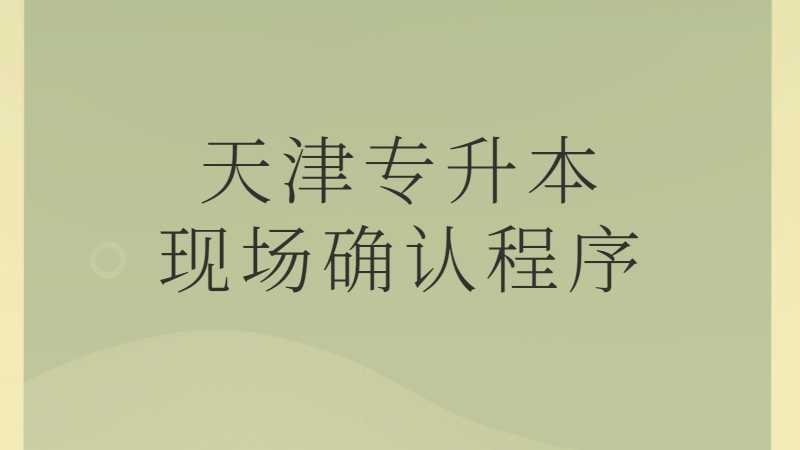 2023年天津专升本现场确认程序和要求是什么？