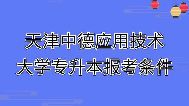 2023年天津中德应用技术大学专升本报考条件是什么呢？
