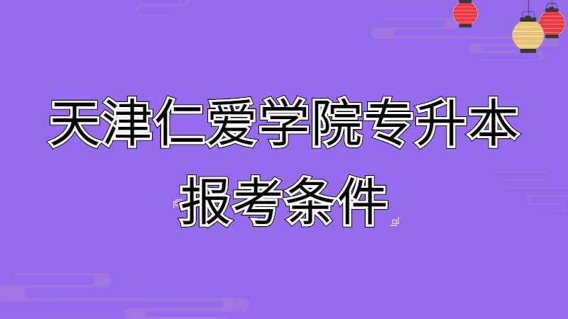 2023年天津仁爱学院专升本报考条件是什么呢？