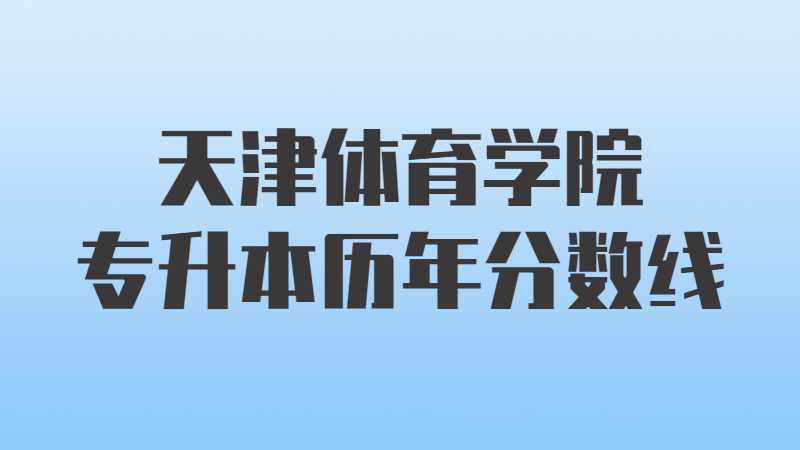 天津体育学院专升本历年分数线及考情分析