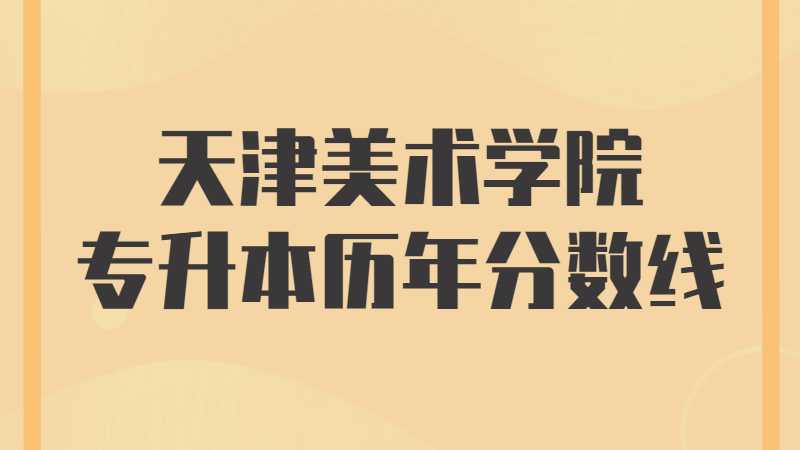 天津美术学院专升本历年分数线及考情分析