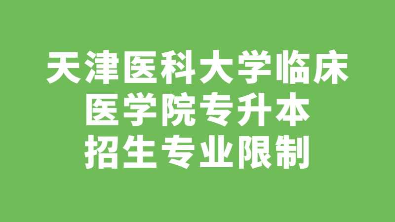 2023年天津医科大学临床医学院专升本招生专业限制已公布!