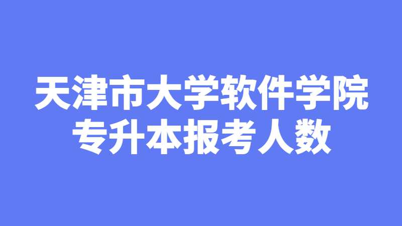 2023年天津市大学软件学院专升本报考录取人数有多少？