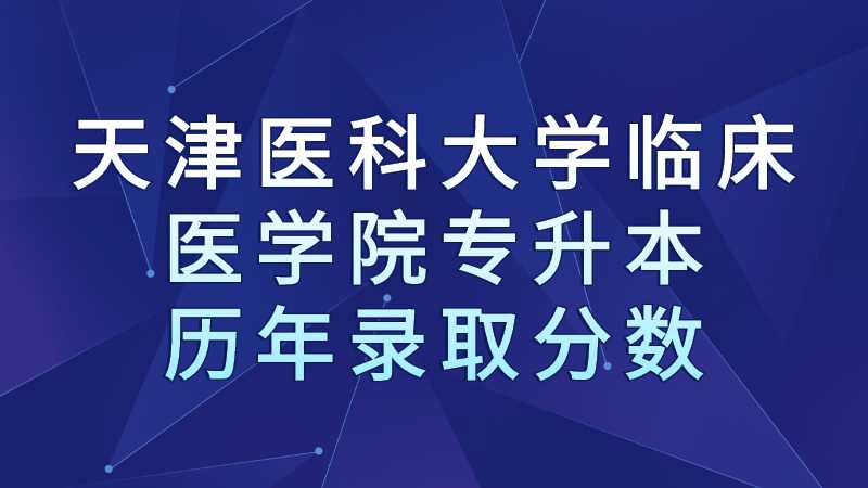 滨海区天津医科大学临床医学院专升本历年录取分数招生对比汇总！