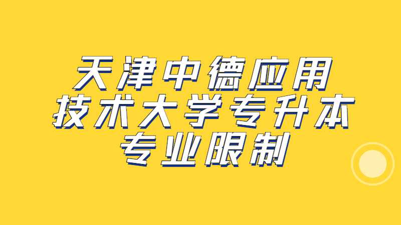 2023年天津中德应用技术大学专升本专业限制是什么？（汇总22年）