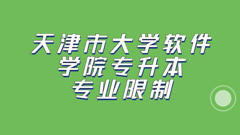 2023年天津市大学软件学院专升本专业限制是什么？（汇总22年）