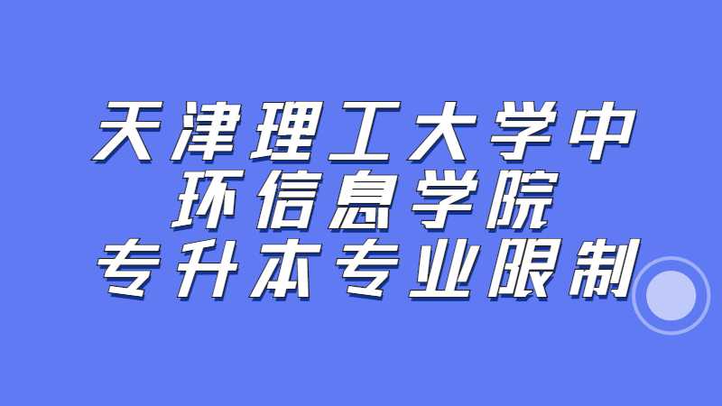 2023年天津理工大学中环信息学院专升本专业限制是什么？（汇总22年）