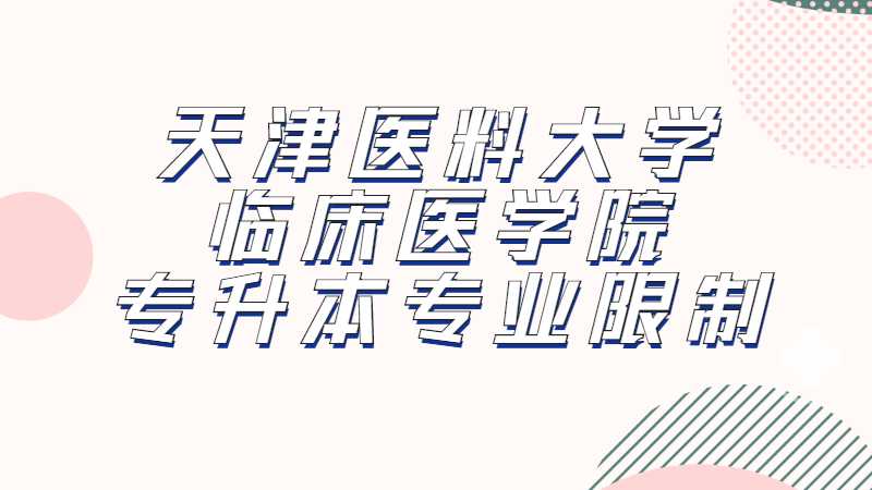 2023年天津医料大学临床医学院专升本专业限制是什么？（汇总22年）