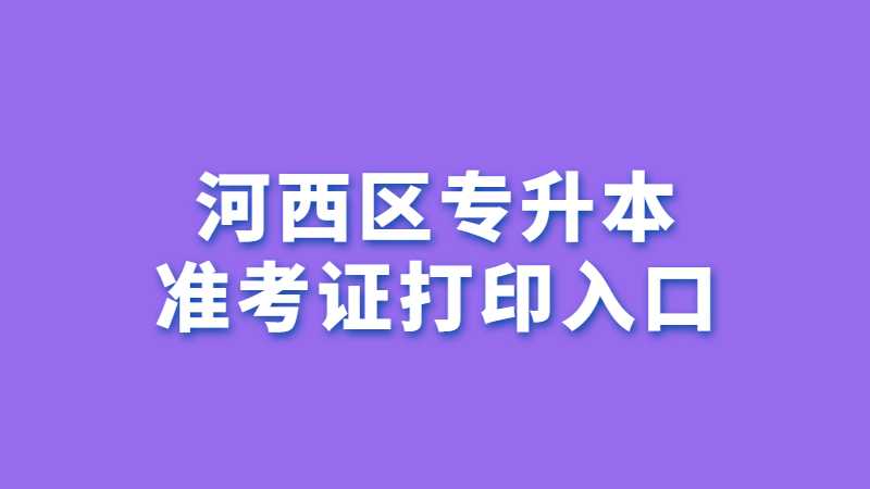 2023年河西区专升本准考证打印入口在哪？