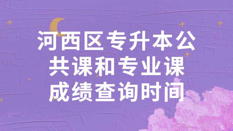 2023河西区专升本公共课和专业课成绩查询时间？