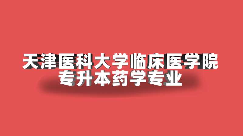 2023年天津医科大学临床医学院专升本药学专业限制已公布!