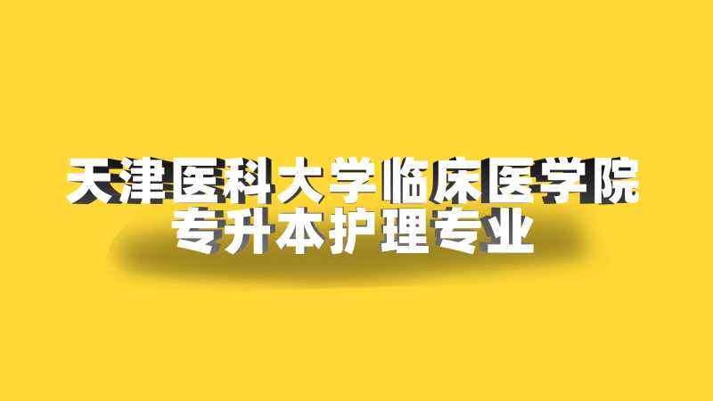 2023年天津医科大学临床医学院专升本护理学专业限制已公布！