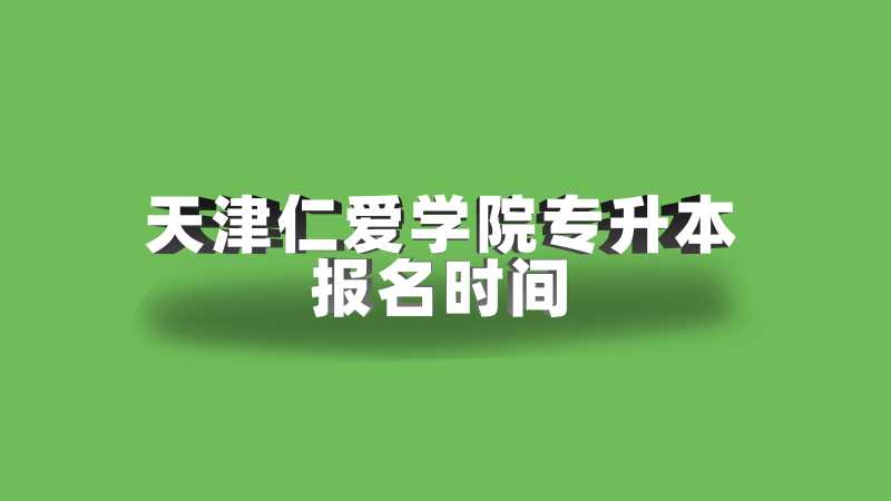 2023年天津仁爱学院专升本报名时间是?