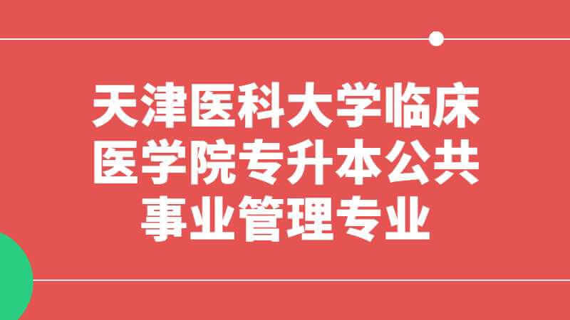 2023年天津医科大学临床医学院专升本公共事业管理专业限制已公布！
