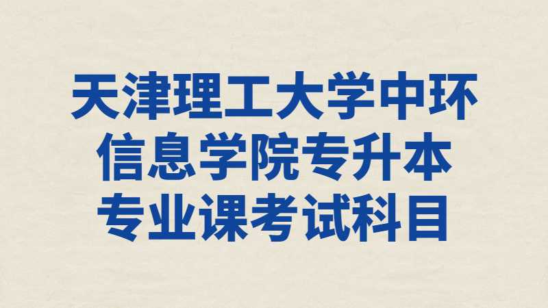 2023年天津理工大学中环信息学院专升本专业课考试科目已公布！