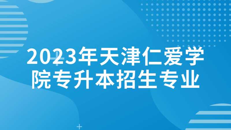 官方！2023年天津仁爱学院专升本招生专业有这两个！