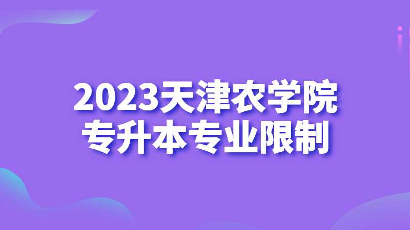 官方！2023年天津农学院专升本专业限制公布！还有机会调整！
