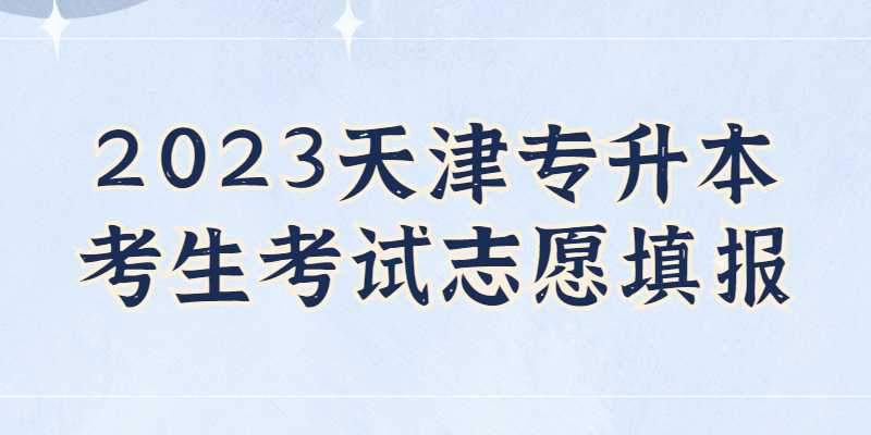 2023天津专升本考生考试志愿填报解读!