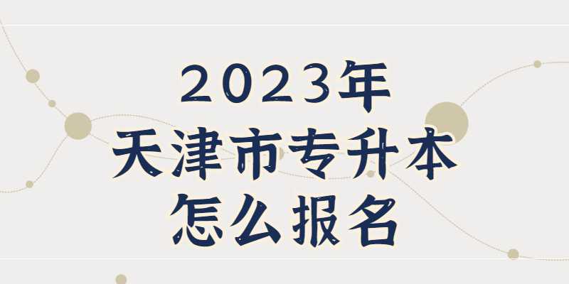 公布！2023年天津市专升本怎么报名？