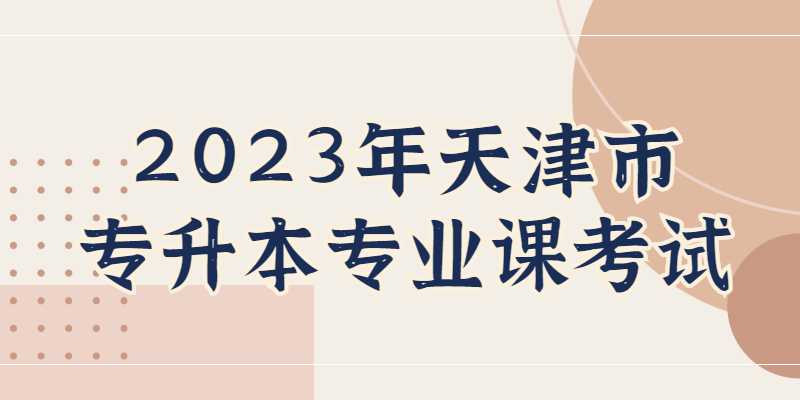 公布！2023年天津市专升本专业课考试安排！