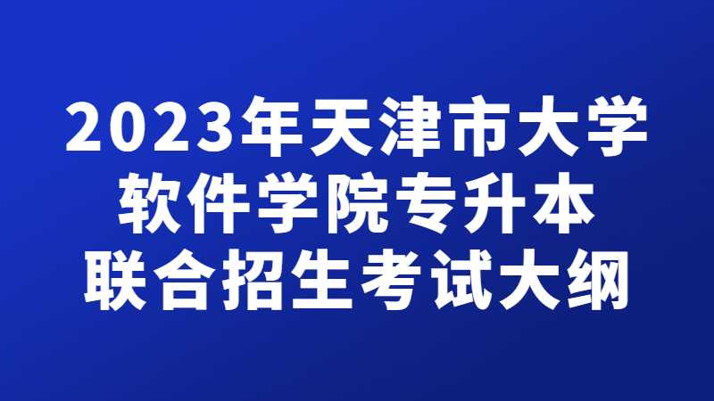 官方！2023年天津市大学软件学院专升本联合招生考试大纲公布！