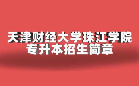 官方！2023天津财经大学珠江学院专升本招生简章公布！