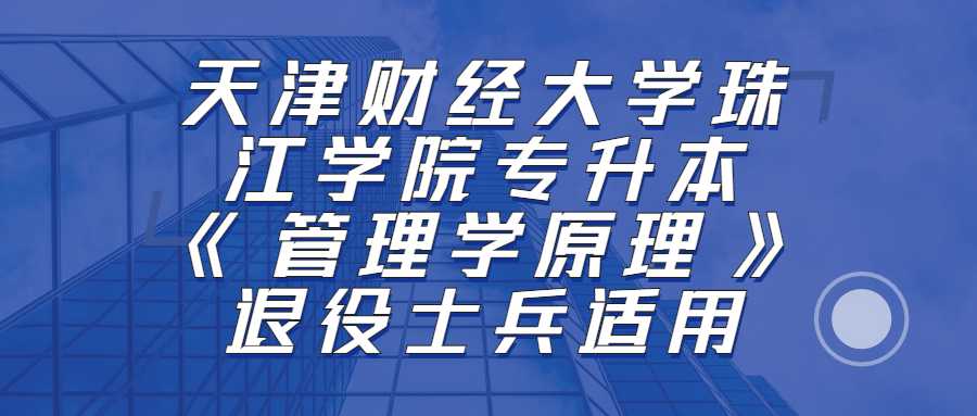 退役士兵关注！2023天津财经大学珠江学院专升本《管理学原理》考纲！