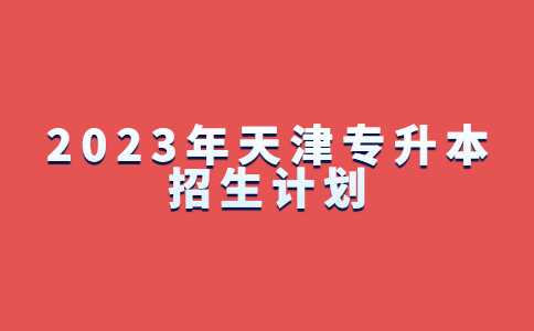 官方！2023年天津专升本招生计划公布汇总！