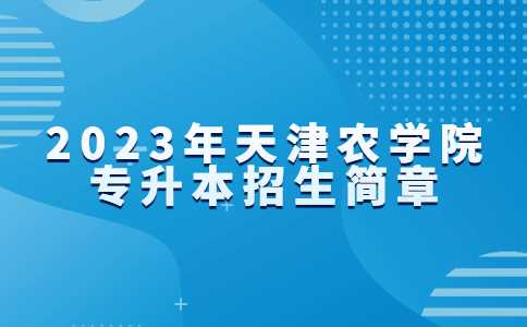 官方！2023年天津农学院专升本招生简章公布！