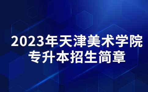 官方！2023年天津美术学院专升本招生简章公布！