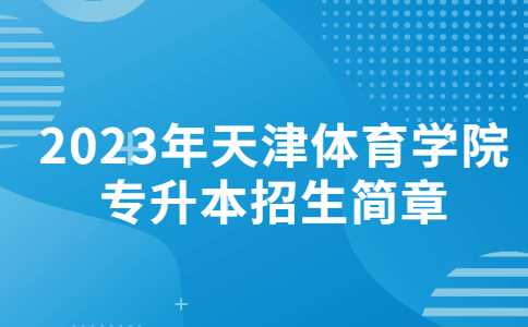 官方！2023年天津体育学院专升本招生简章公布！