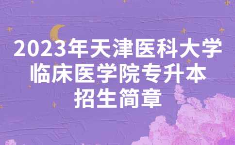 官方！2023年天津医科大学临床医学院专升本招生简章公布！