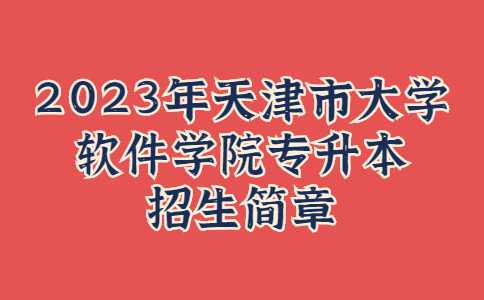 官方！2023年天津市大学软件学院专升本招生简章公布！