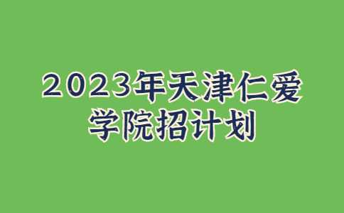官方！2023年天津仁爱学院招计划公布！